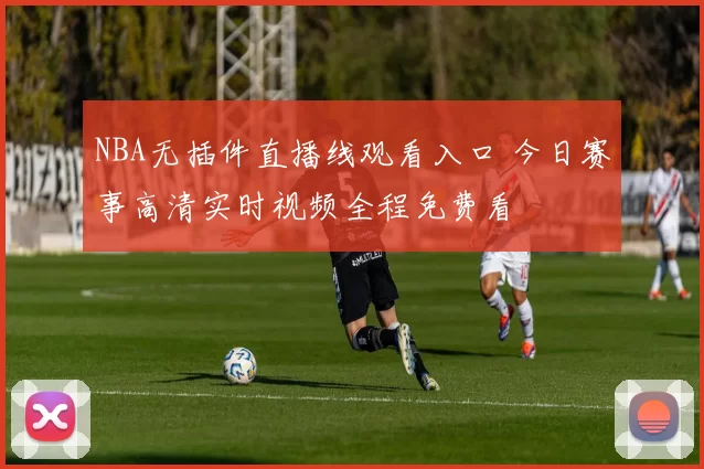 NBA无插件直播线观看入口 今日赛事高清实时视频全程免费看
