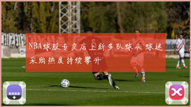 NBA球服专卖店上新多队球衣 球迷采购热度持续攀升