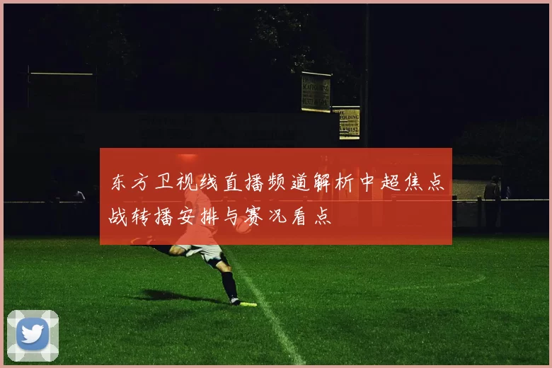 东方卫视线直播频道解析中超焦点战转播安排与赛况看点