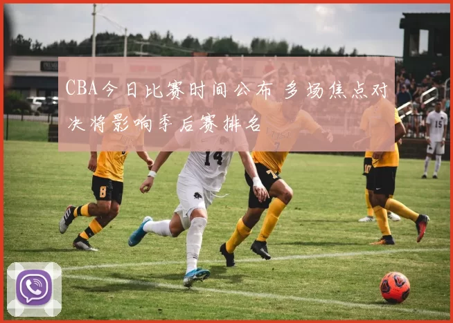 CBA今日比赛时间公布 多场焦点对决将影响季后赛排名