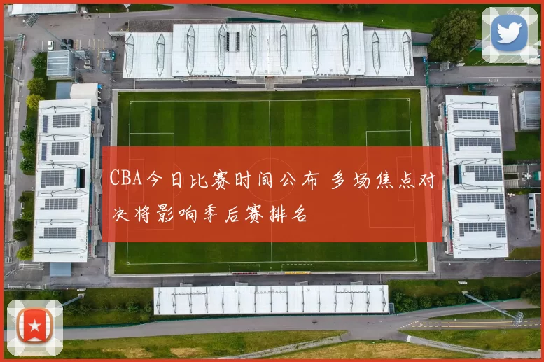 CBA今日比赛时间公布 多场焦点对决将影响季后赛排名