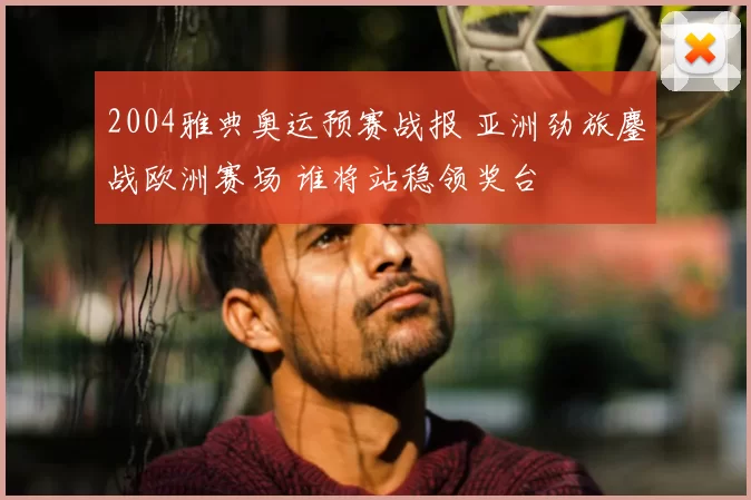 2004雅典奥运预赛战报 亚洲劲旅鏖战欧洲赛场 谁将站稳领奖台