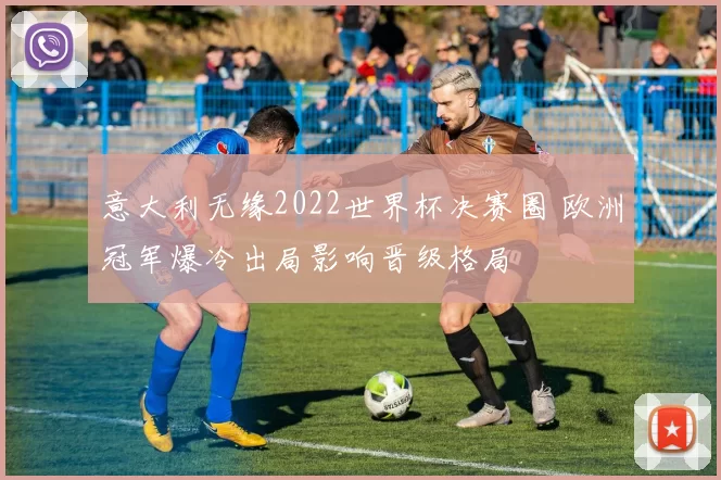 意大利无缘2022世界杯决赛圈 欧洲冠军爆冷出局影响晋级格局