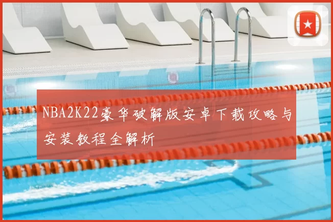 NBA2K22豪华破解版安卓下载攻略与安装教程全解析