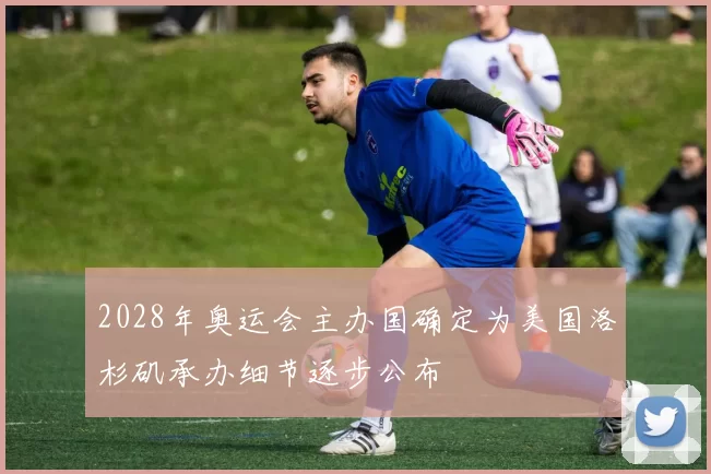 2028年奥运会主办国确定为美国洛杉矶承办细节逐步公布