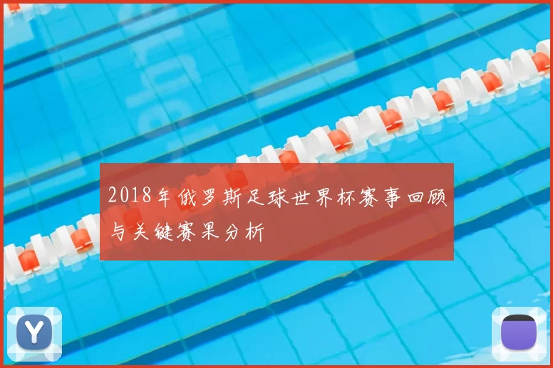 2018年俄罗斯足球世界杯赛事回顾与关键赛果分析