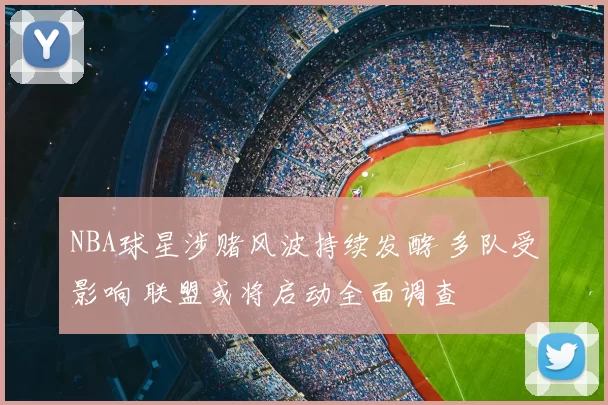 NBA球星涉赌风波持续发酵 多队受影响 联盟或将启动全面调查