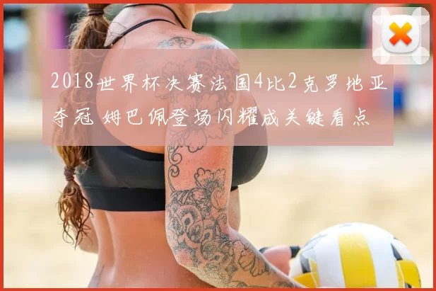 2018世界杯决赛法国4比2克罗地亚夺冠 姆巴佩登场闪耀成关键看点