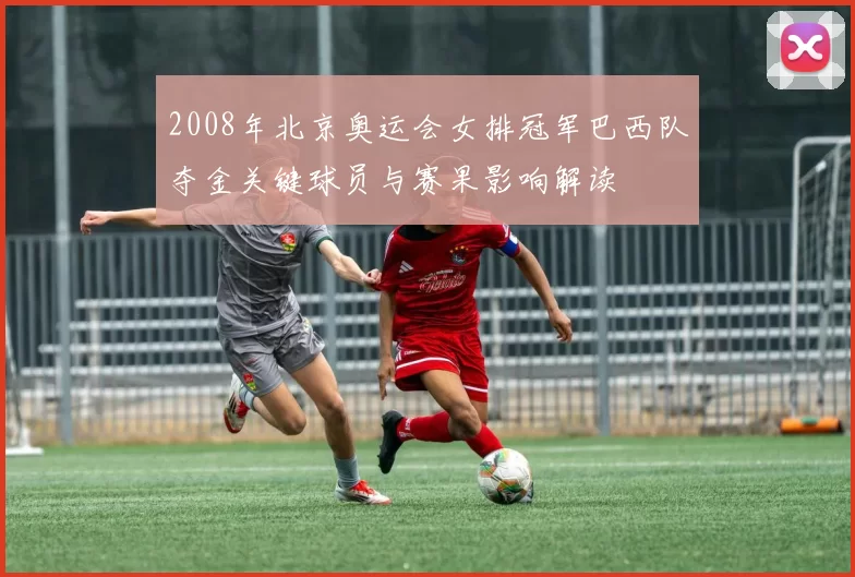 2008年北京奥运会女排冠军巴西队夺金关键球员与赛果影响解读