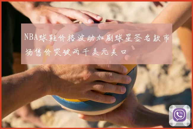 NBA球鞋价格波动加剧球星签名款市场售价突破两千美元关口