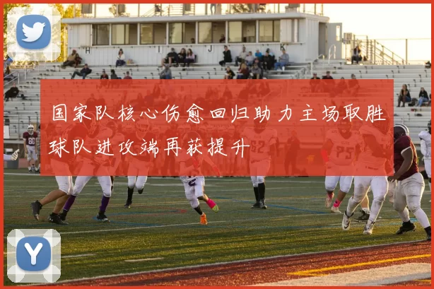 国家队核心伤愈回归助力主场取胜球队进攻端再获提升