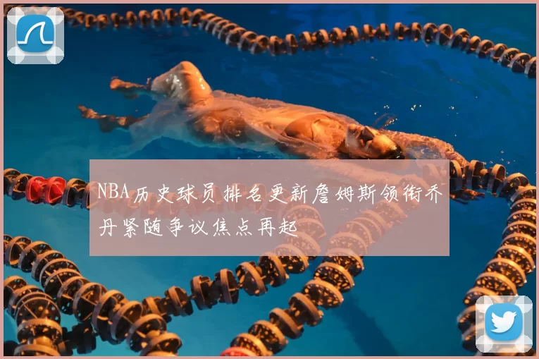 NBA历史球员排名更新詹姆斯领衔乔丹紧随争议焦点再起