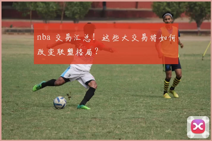 nba 交易汇总!这些大交易将如何改变联盟格局?