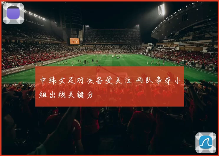 中韩女足对决备受关注 两队争夺小组出线关键分