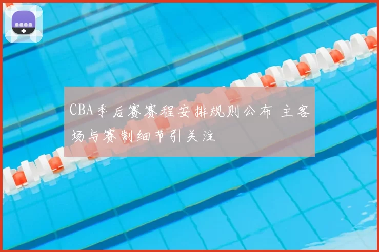 CBA季后赛赛程安排规则公布 主客场与赛制细节引关注
