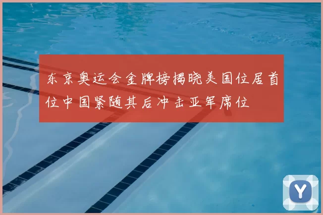 东京奥运会金牌榜揭晓美国位居首位中国紧随其后冲击亚军席位
