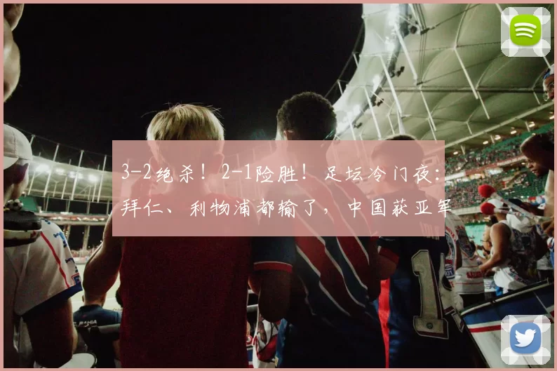 3-2绝杀！2-1险胜！足坛冷门夜：拜仁、利物浦都输了，中国获亚军