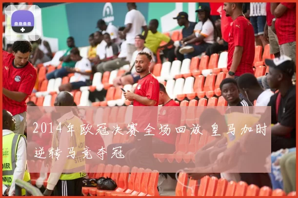 2014年欧冠决赛全场回放 皇马加时逆转马竞夺冠