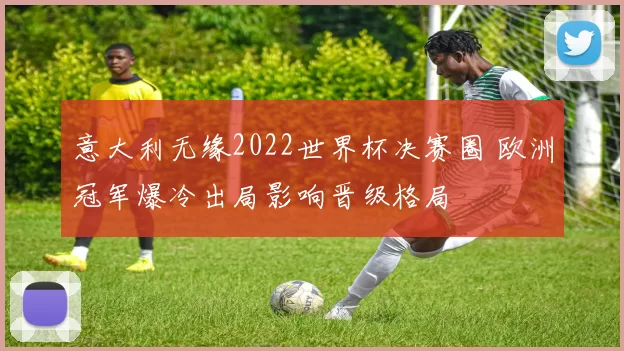 意大利无缘2022世界杯决赛圈 欧洲冠军爆冷出局影响晋级格局