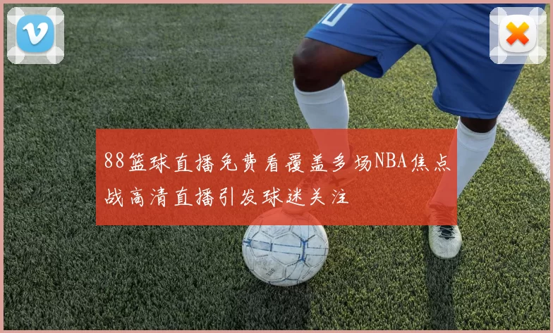 88篮球直播免费看覆盖多场NBA焦点战高清直播引发球迷关注